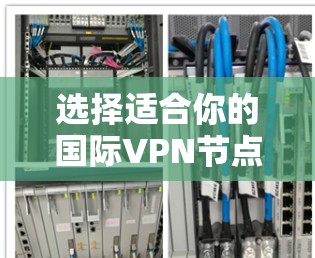 选择适合你的国际VPN节点,关键在于明确你的需求并综合评估几个关键因素。以下是一个有条理的选择指南 选择适合你的国际VPN节点,关键在于明确你的需求并综合评估几个关键因素。以下是一个有条理的选择指南