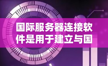 国际服务器连接软件是用于建立与国际服务器的连接，处理数据传输、转换、安全性和优化等问题的工具。以下是对这一类软件的详细分析和总结
