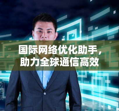 国际网络优化助手，助力全球通信高效