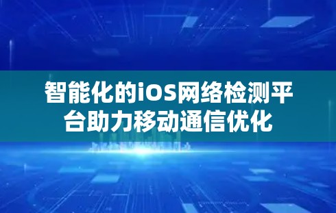 智能化的iOS网络检测平台助力移动通信优化 智能化的iOS网络检测平台助力移动通信优化