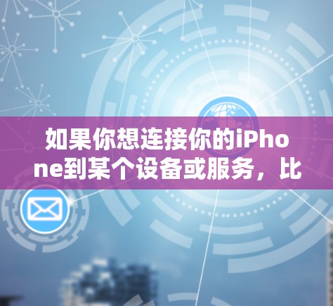 如果你想连接你的iPhone到某个设备或服务,比如Wi-Fi、蓝牙设备、电脑或其他智能设备,请按照以下步骤操作 如果你想连接你的iPhone到某个设备或服务,比如Wi-Fi、蓝牙设备、电脑或其他智能设备,请按照以下步骤操作
