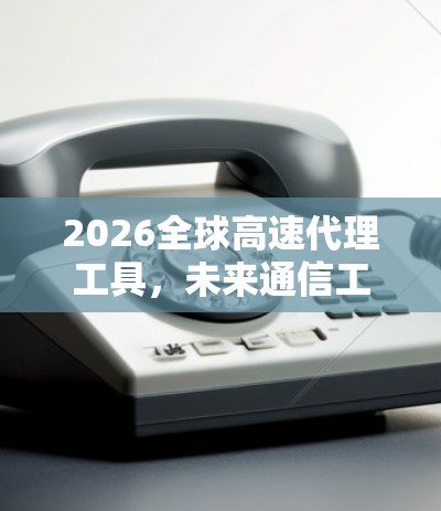 2026全球高速代理工具，未来通信工程的必备利器
