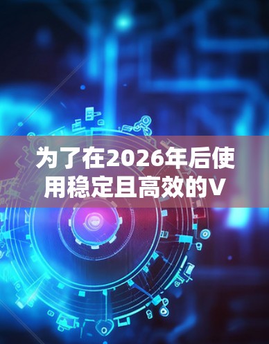 为了在2026年后使用稳定且高效的VPN软件,您可以考虑以下几款经过验证的选择 为了在2026年后使用稳定且高效的VPN软件,您可以考虑以下几款经过验证的选择