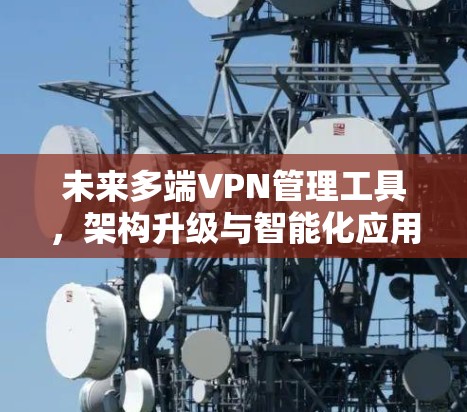 未来多端VPN管理工具,架构升级与智能化应用 未来多端VPN管理工具,架构升级与智能化应用