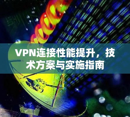 VPN连接性能提升，技术方案与实施指南