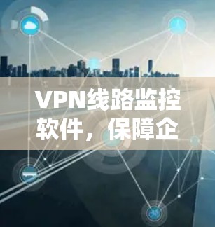 VPN线路监控软件，保障企业网络安全的关键工具