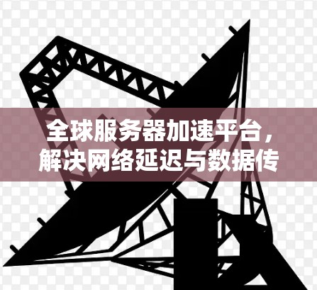 全球服务器加速平台,解决网络延迟与数据传输瓶颈 全球服务器加速平台,解决网络延迟与数据传输瓶颈