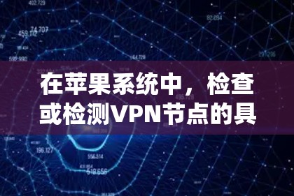 在苹果系统中，检查或检测VPN节点的具体操作可能会根据你使用的VPN服务和配置方式有所不同。以下是一些常用的方法和工具，帮助你检测和了解VPN节点的相关信息