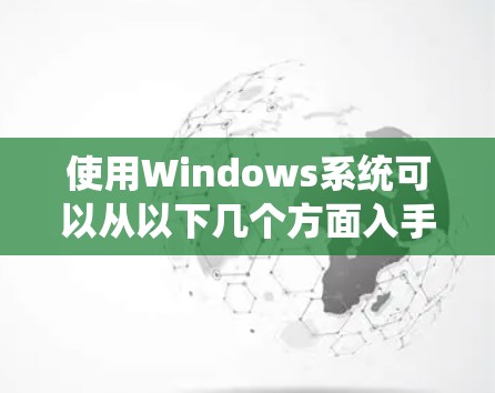 使用Windows系统可以从以下几个方面入手,逐步掌握各项功能 使用Windows系统可以从以下几个方面入手,逐步掌握各项功能