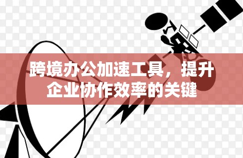 跨境办公加速工具,提升企业协作效率的关键 跨境办公加速工具,提升企业协作效率的关键