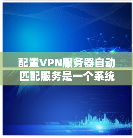 配置VPN服务器自动匹配服务是一个系统性的过程，涉及多个步骤和考虑因素。以下是详细的步骤指南，帮助您成功配置并实现自动匹配服务