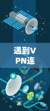 遇到VPN连接异常问题时,可以按照以下步骤进行排查和修复 遇到VPN连接异常问题时,可以按照以下步骤进行排查和修复