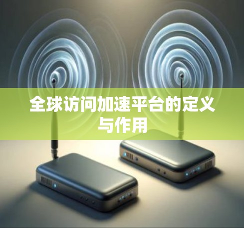 全球访问加速平台的定义与作用