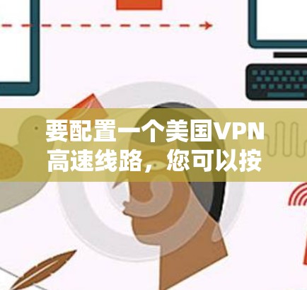 要配置一个美国VPN高速线路,您可以按照以下步骤操作 要配置一个美国VPN高速线路,您可以按照以下步骤操作