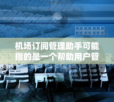 机场订阅管理助手可能指的是一个帮助用户管理机场订阅服务的工具或系统。以下是一些可能的功能和用途，具体取决于实际需求和应用场景