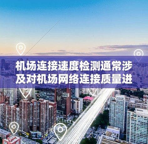 机场连接速度检测通常涉及对机场网络连接质量进行评估，确保其能够满足飞行、地面操作和乘客需求。以下是一些常用的方法和工具
