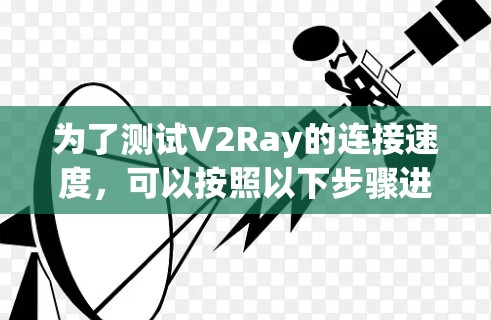 为了测试V2Ray的连接速度,可以按照以下步骤进行 为了测试V2Ray的连接速度,可以按照以下步骤进行