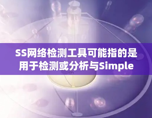 SS网络检测工具可能指的是用于检测或分析与Simplex Session（SS）相关的网络流量或网络配置的问题。以下是一些可能的解释和相关工具