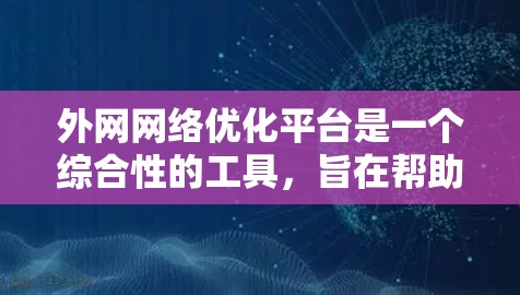 外网网络优化平台是一个综合性的工具，旨在帮助用户有效管理和优化他们的外部网络连接。以下是对该平台的详细分析和总结