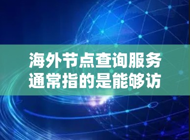 海外节点查询服务通常指的是能够访问或检索位于不同国家或地区的网络节点的功能。这些节点可能是服务器、数据中心或其他网络资源的位置。以下是一些可能的使用场景和方法