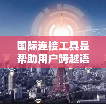 国际连接工具是帮助用户跨越语言和地理边界进行交流和服务的重要资源。以下是根据用户需求整理的国际连接工具分类及其选择建议 国际连接工具是帮助用户跨越语言和地理边界进行交流和服务的重要资源。以下是根据用户需求整理的国际连接工具分类及其选择建议
