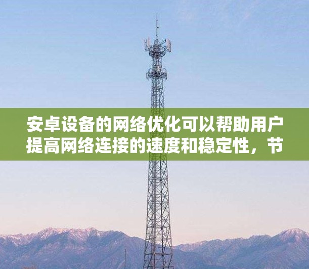 安卓设备的网络优化可以帮助用户提高网络连接的速度和稳定性,节省数据流量,并优化电池使用。以下是一些常见的安卓网络优化方法和工具建议 安卓设备的网络优化可以帮助用户提高网络连接的速度和稳定性,节省数据流量,并优化电池使用。以下是一些常见的安卓网络优化方法和工具建议