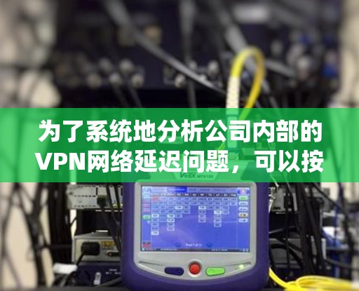 为了系统地分析公司内部的VPN网络延迟问题，可以按照以下步骤进行排查和解决