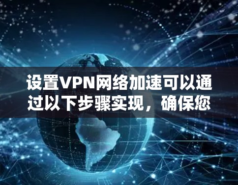 设置VPN网络加速可以通过以下步骤实现,确保您的网络连接更加高效和快速 设置VPN网络加速可以通过以下步骤实现,确保您的网络连接更加高效和快速