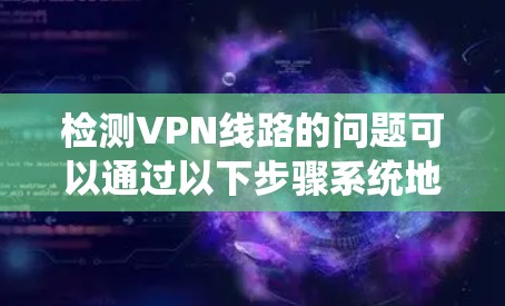 检测VPN线路的问题可以通过以下步骤系统地进行，确保连接稳定和安全