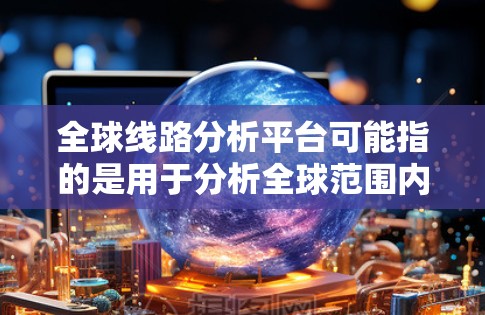 全球线路分析平台可能指的是用于分析全球范围内物流、通信或数据流动的综合解决方案。以下是一些可能的解释和相关工具