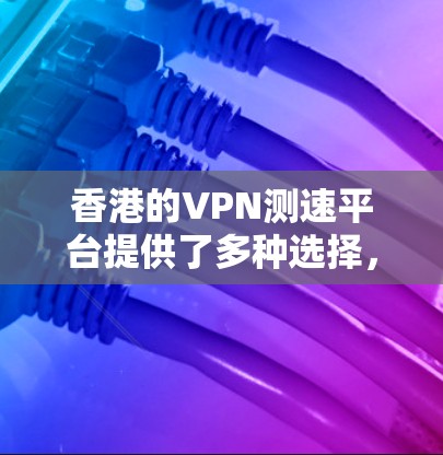 香港的VPN测速平台提供了多种选择，满足不同的用户需求。以下是对这些平台的详细分析，帮助您选择最适合的工具