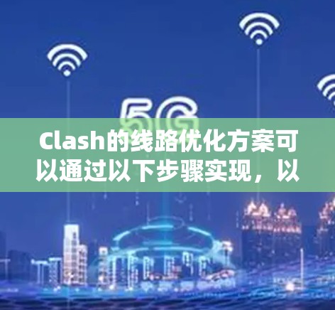 Clash的线路优化方案可以通过以下步骤实现，以提升网络连接的效率和稳定性
