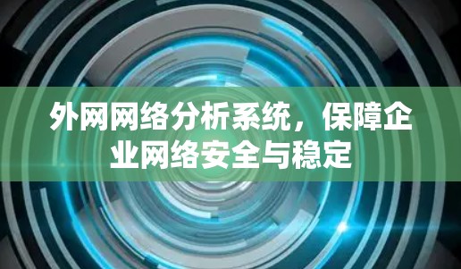 外网网络分析系统,保障企业网络安全与稳定 外网网络分析系统,保障企业网络安全与稳定