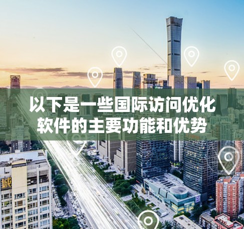 以下是一些国际访问优化软件的主要功能和优势 以下是一些国际访问优化软件的主要功能和优势