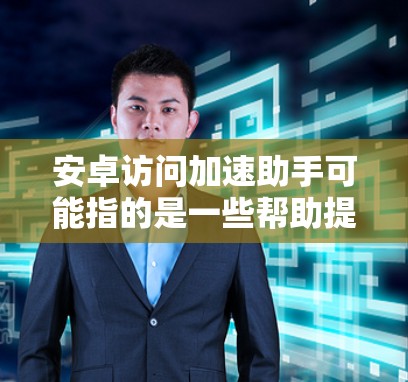 安卓访问加速助手可能指的是一些帮助提高安卓设备网络访问速度的工具或方法。以下是一些常见的方法和工具，可以帮助你优化安卓设备的网络访问速度