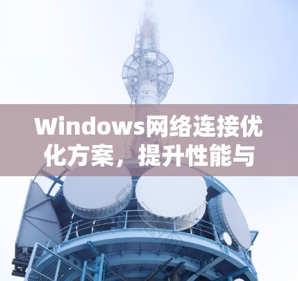 Windows网络连接优化方案,提升性能与稳定性 Windows网络连接优化方案,提升性能与稳定性