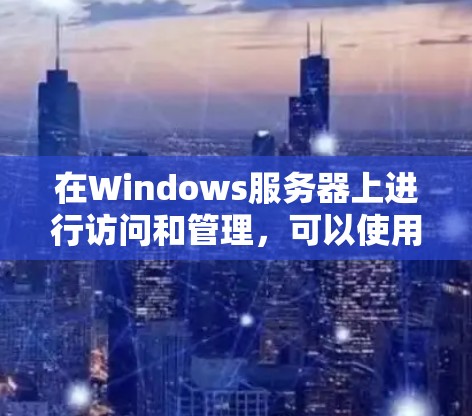 在Windows服务器上进行访问和管理，可以使用以下几种工具