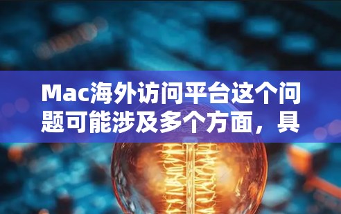 Mac海外访问平台这个问题可能涉及多个方面,具体取决于你的需求。以下是一些可能的解释和建议 Mac海外访问平台这个问题可能涉及多个方面,具体取决于你的需求。以下是一些可能的解释和建议