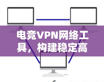 电竞VPN网络工具，构建稳定高效的网络环境