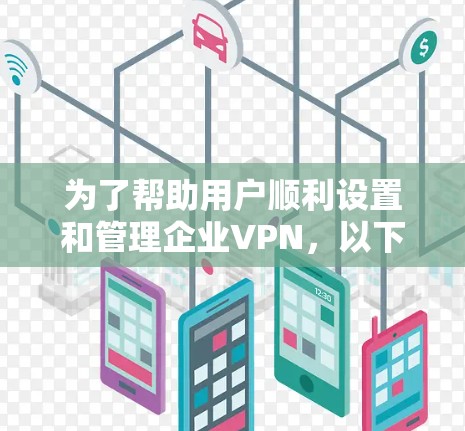 为了帮助用户顺利设置和管理企业VPN，以下是一个详细的步骤指南，涵盖规划、配置、维护等各个方面