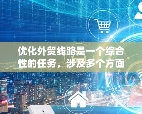 优化外贸线路是一个综合性的任务,涉及多个方面的工具和策略。以下是一个有条理的步骤指南,帮助您系统地优化外贸业务 优化外贸线路是一个综合性的任务,涉及多个方面的工具和策略。以下是一个有条理的步骤指南,帮助您系统地优化外贸业务