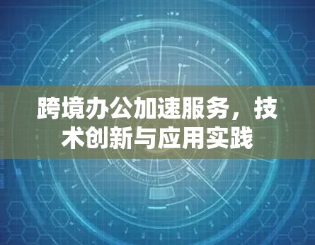跨境办公加速服务,技术创新与应用实践 跨境办公加速服务,技术创新与应用实践
