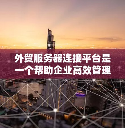 外贸服务器连接平台是一个帮助企业高效管理和连接外贸服务器的工具，适用于数据传输、监控和管理。以下是构建该平台的关键要素和步骤