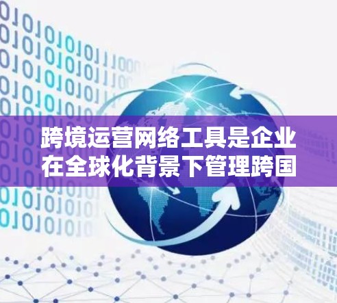 跨境运营网络工具是企业在全球化背景下管理跨国业务的关键技术解决方案,涵盖了从数据管理到支付的多个方面。以下是对跨境运营网络工具的详细分析 跨境运营网络工具是企业在全球化背景下管理跨国业务的关键技术解决方案,涵盖了从数据管理到支付的多个方面。以下是对跨境运营网络工具的详细分析