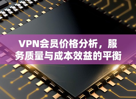 VPN会员价格分析,服务质量与成本效益的平衡 VPN会员价格分析,服务质量与成本效益的平衡