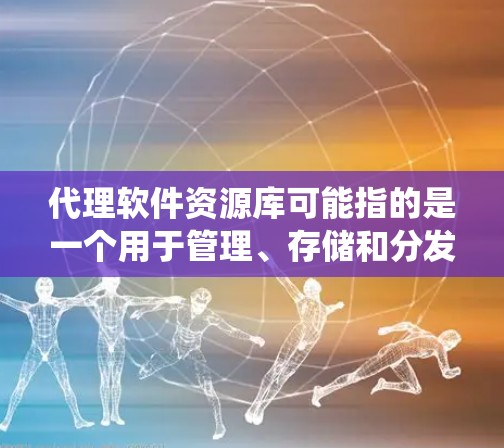 代理软件资源库可能指的是一个用于管理、存储和分发软件资源的系统或平台。这样的资源库通常用于企业内部或公共平台，方便用户查找、下载或管理软件资源。以下是一些可能相关的内容和建议