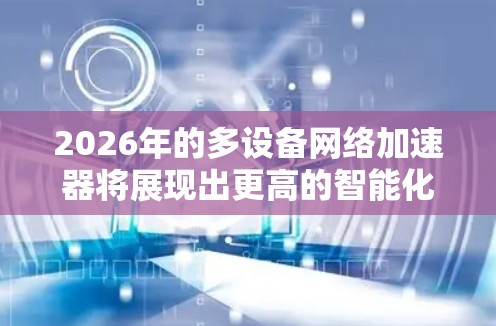 2026年的多设备网络加速器将展现出更高的智能化、效率和扩展性，广泛应用于企业、移动和边缘计算等多个领域。以下是对其未来发展的详细分析