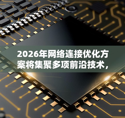 2026年网络连接优化方案将集聚多项前沿技术，形成协同效应，全面提升网络性能。以下是该方案的核心要素