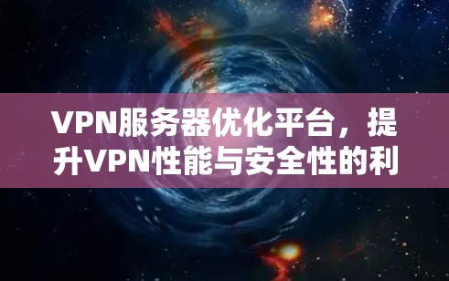 VPN服务器优化平台，提升VPN性能与安全性的利器