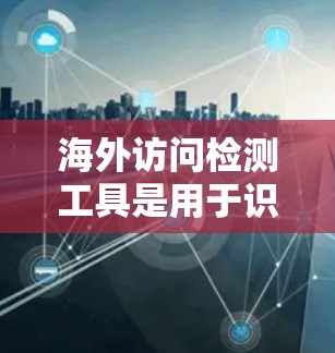 海外访问检测工具是用于识别访问者的地理位置,以便网站管理员提供定制化内容或限制访问。以下是对这些工具的分类和总结 海外访问检测工具是用于识别访问者的地理位置,以便网站管理员提供定制化内容或限制访问。以下是对这些工具的分类和总结